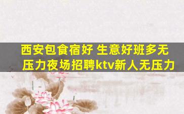 西安包食宿好 生意好班多无压力夜场招聘ktv新人无压力